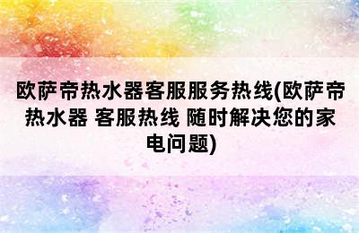 欧萨帝热水器客服服务热线(欧萨帝热水器 客服热线 随时解决您的家电问题)